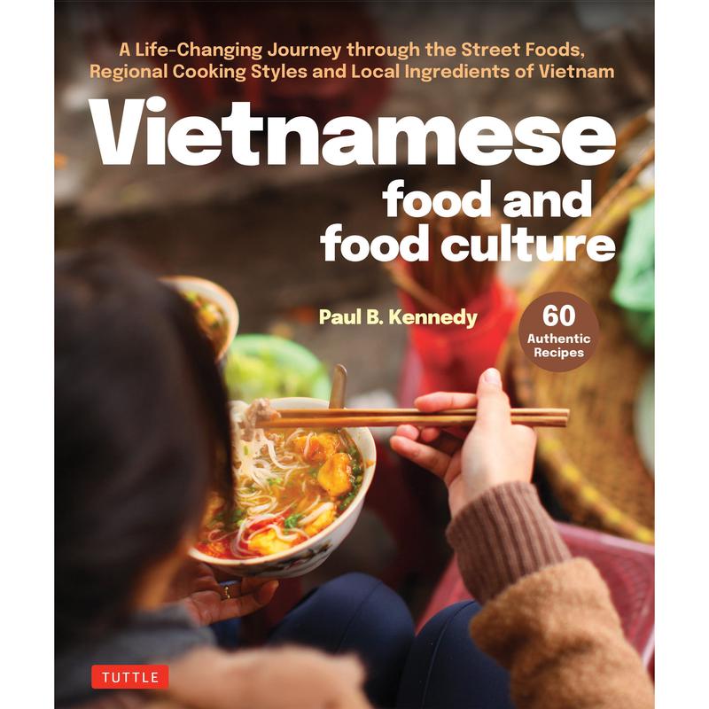 Vietnamese Food and Food Culture: A Life-Changing Journey Through the Street Foods, Regional Cooking Styles and Local Ingredients of Vietnam